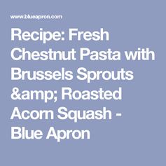 Fresh Chestnut Pasta with Brussels Sprouts & Roasted Acorn Squash